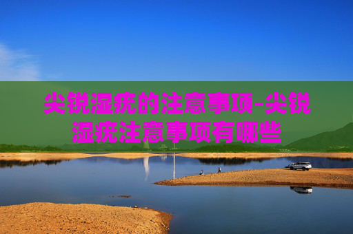 尖锐湿疣的注意事项-尖锐湿疣注意事项有哪些