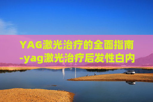 YAG激光治疗的全面指南-yag激光治疗后发性白内障