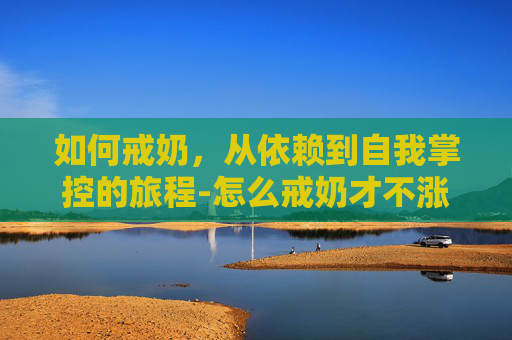 如何戒奶,从依赖到自我掌控的旅程-怎么戒奶才不涨不痛 如何戒奶,从依赖到自我掌控的旅程-怎么戒奶才不涨不痛