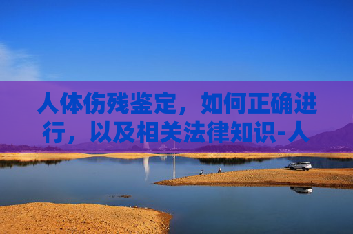 人体伤残鉴定，如何正确进行，以及相关法律知识-人体伤残鉴定等级鉴定标准