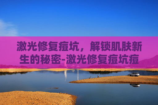 激光修复痘坑，解锁肌肤新生的秘密-激光修复痘坑痘印需要多少钱