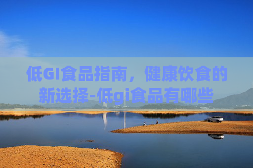 低GI食品指南，健康饮食的新选择-低gi食品有哪些