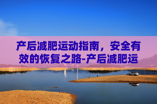 产后减肥运动指南，安全有效的恢复之路-产后减肥运动推荐有哪些