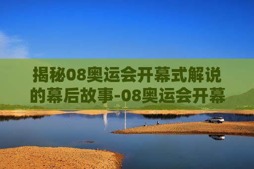 揭秘08奥运会开幕式解说的幕后故事-08奥运会开幕式解说完整版带字幕