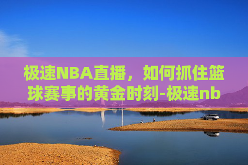 极速NBA直播，如何抓住篮球赛事的黄金时刻-极速nba直播吧免费直播