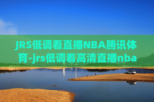 JRS低调看直播NBA腾讯体育-jrs低调看高清直播nba腾讯频道