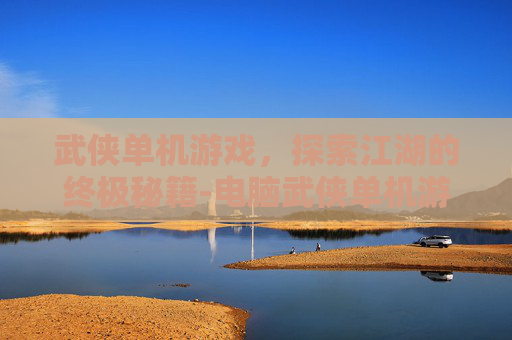 武侠单机游戏，探索江湖的终极秘籍-电脑武侠单机游戏