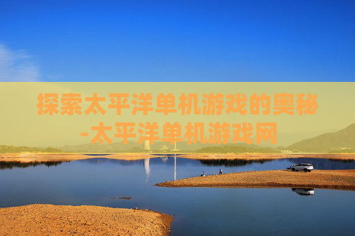 探索太平洋单机游戏的奥秘-太平洋单机游戏网