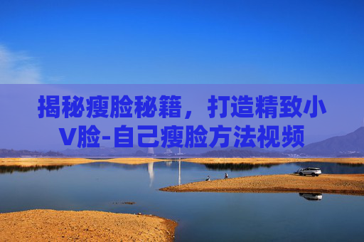 揭秘瘦脸秘籍，打造精致小V脸-自己瘦脸方法视频