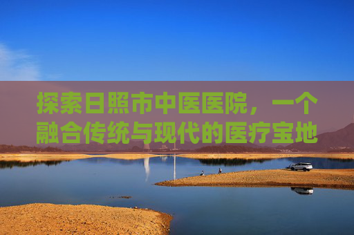 探索日照市中医医院，一个融合传统与现代的医疗宝地-日照市中医医院电话