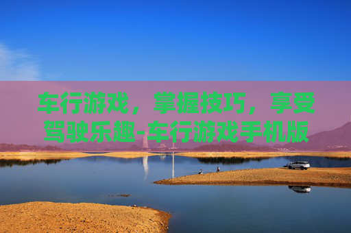 车行游戏，掌握技巧，享受驾驶乐趣-车行游戏手机版
