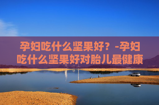 孕妇吃什么坚果好？-孕妇吃什么坚果好对胎儿最健康