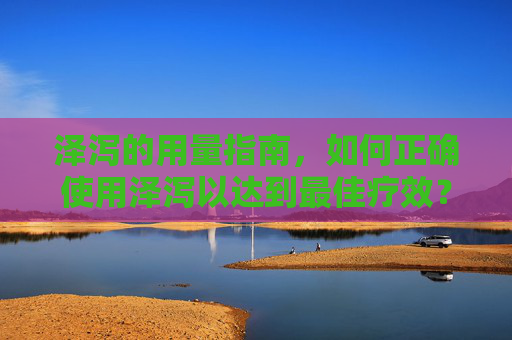 泽泻的用量指南，如何正确使用泽泻以达到最佳疗效？-泽泻的用量一般不超过多少克