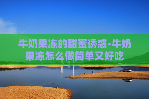 牛奶果冻的甜蜜诱惑-牛奶果冻怎么做简单又好吃