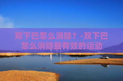 双下巴怎么消除？-双下巴怎么消除最有效的运动