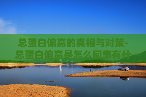 总蛋白偏高的真相与对策-总蛋白偏高是怎么回事有什么危害 总蛋白偏高的真相与对策-总蛋白偏高是怎么回事有什么危害
