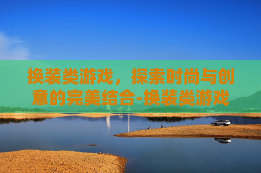 换装类游戏，探索时尚与创意的完美结合-换装类游戏大全