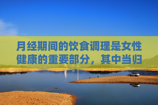 月经期间的饮食调理是女性健康的重要部分,其中当归作为一种传统中药材,在中医中被认为具有补血调经的功效。然而,对于来月经能吃当归吗这个问题,我们需要从多个角度来分析。-来月经能不能喝当归汤 月经期间的饮食调理是女性健康的重要部分,其中当归作为一种传统中药材,在中医中被认为具有补血调经的功效。然而,对于来月经能吃当归吗这个问题,我们需要从多个角度来分析。-来月经能不能喝当归汤
