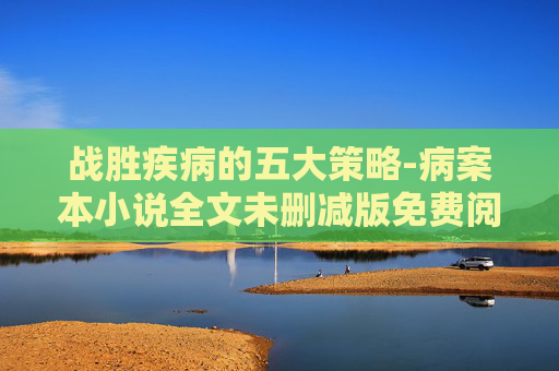 战胜疾病的五大策略-病案本小说全文未删减版免费阅读