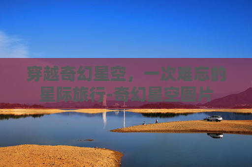 穿越奇幻星空，一次难忘的星际旅行-奇幻星空图片