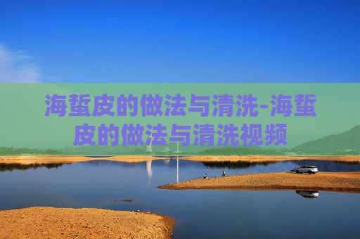 海蜇皮的做法与清洗-海蜇皮的做法与清洗视频