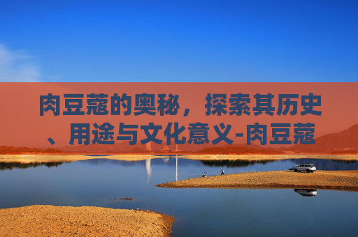 肉豆蔻的奥秘,探索其历史、用途与文化意义-肉豆蔻酸 肉豆蔻的奥秘,探索其历史、用途与文化意义-肉豆蔻酸
