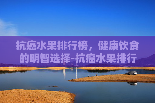 抗癌水果排行榜，健康饮食的明智选择-抗癌水果排行榜最新
