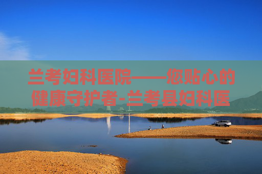 兰考妇科医院——您贴心的健康守护者-兰考县妇科医院