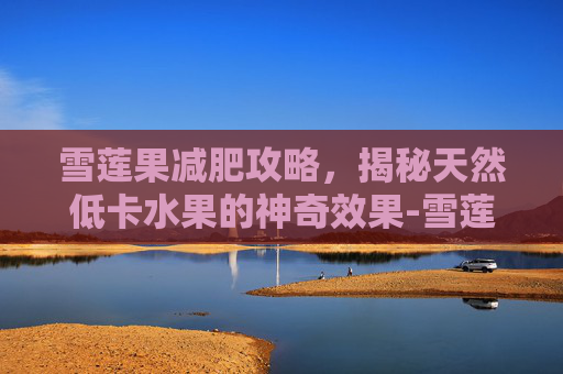 雪莲果减肥攻略，揭秘天然低卡水果的神奇效果-雪莲果能减肥吗还是增肥