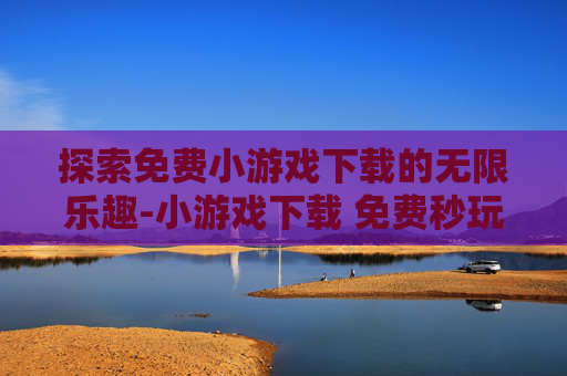 探索免费小游戏下载的无限乐趣-小游戏下载 免费秒玩