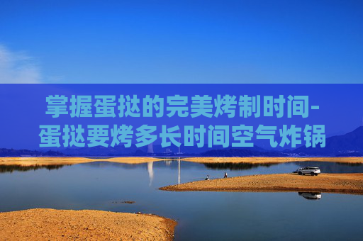 掌握蛋挞的完美烤制时间-蛋挞要烤多长时间空气炸锅