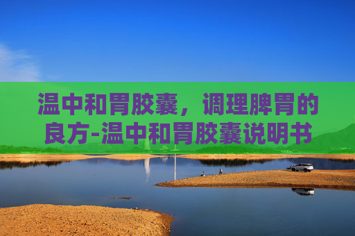 温中和胃胶囊，调理脾胃的良方-温中和胃胶囊说明书