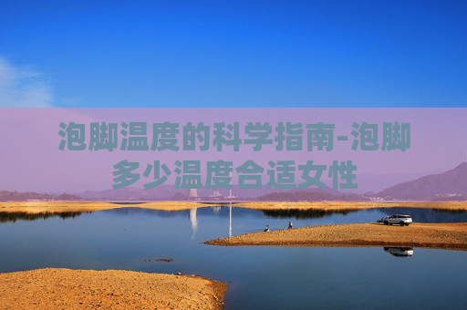 泡脚温度的科学指南-泡脚多少温度合适女性 泡脚温度的科学指南-泡脚多少温度合适女性