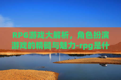 RPG游戏大解析，角色扮演游戏的精髓与魅力-rpg是什么意思网络用语