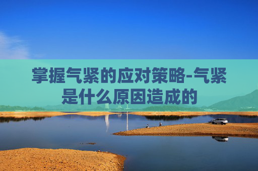 掌握气紧的应对策略-气紧是什么原因造成的