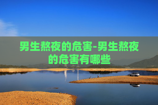 男生熬夜的危害-男生熬夜的危害有哪些