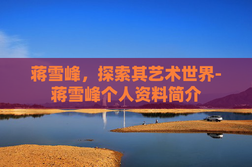 蒋雪峰，探索其艺术世界-蒋雪峰个人资料简介
