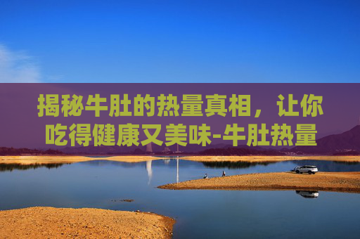揭秘牛肚的热量真相，让你吃得健康又美味-牛肚热量高吗减肥能吃吗