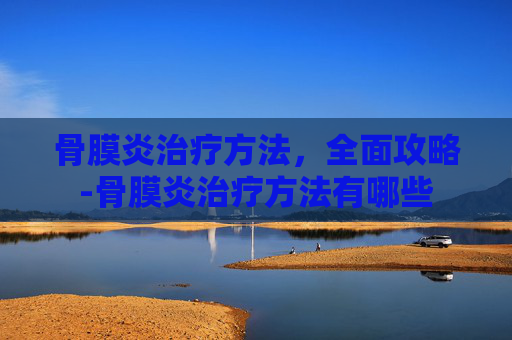 骨膜炎治疗方法，全面攻略-骨膜炎治疗方法有哪些