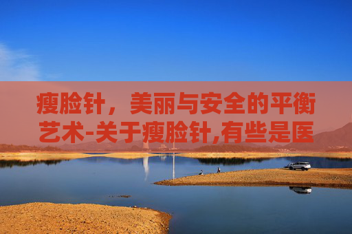 瘦脸针，美丽与安全的平衡艺术-关于瘦脸针,有些是医生都不会告诉你的!