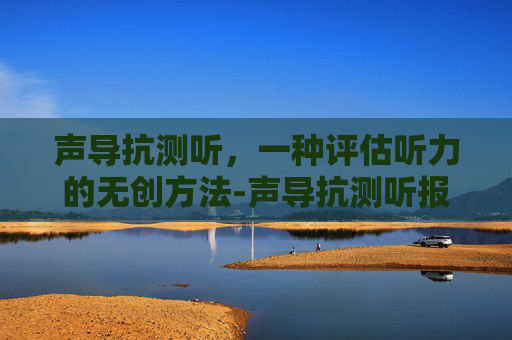 声导抗测听，一种评估听力的无创方法-声导抗测听报告怎么看