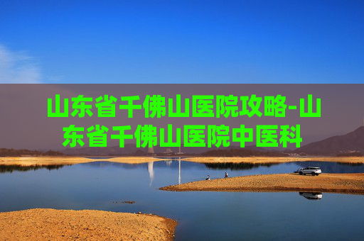 山东省千佛山医院攻略-山东省千佛山医院中医科
