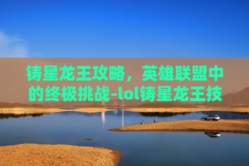 铸星龙王攻略，英雄联盟中的终极挑战-lol铸星龙王技能介绍