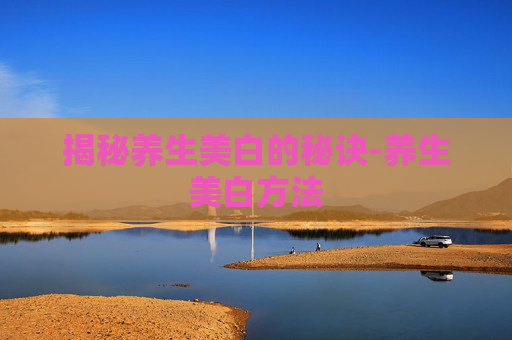 揭秘养生美白的秘诀-养生美白方法