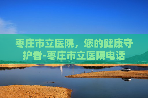 枣庄市立医院，您的健康守护者-枣庄市立医院电话