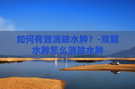 如何有效消除水肿？-双腿水肿怎么消除水肿