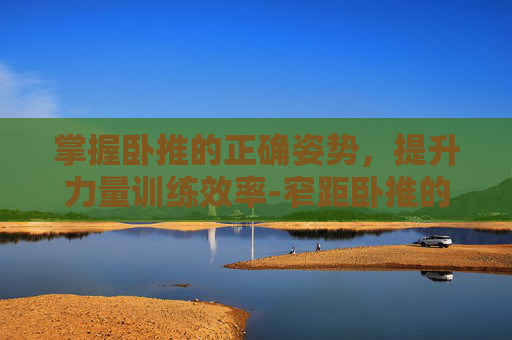 掌握卧推的正确姿势，提升力量训练效率-窄距卧推的正确姿势