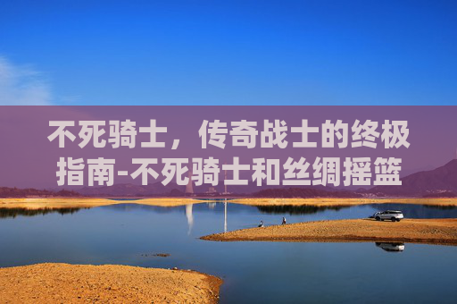 不死骑士，传奇战士的终极指南-不死骑士和丝绸摇篮