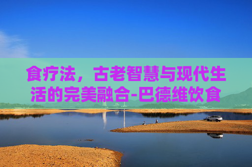 食疗法,古老智慧与现代生活的完美融合-巴德维饮食疗法 食疗法,古老智慧与现代生活的完美融合-巴德维饮食疗法