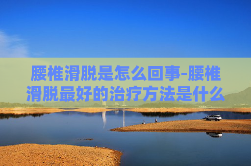 腰椎滑脱是怎么回事-腰椎滑脱最好的治疗方法是什么